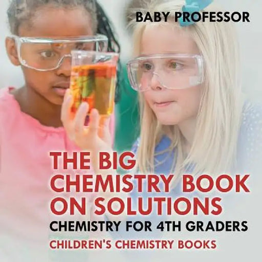 The Big Chemistry Book on Solutions - Chemistry for 4th Graders Children's Chemistry Books by Baby Professor