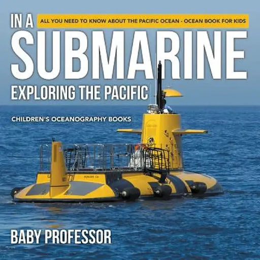 In a Submarine Exploring the Pacific: All You Need to Know about the Pacific Ocean - Ocean Book for Kids Children's Oceanography Books by Baby Professor