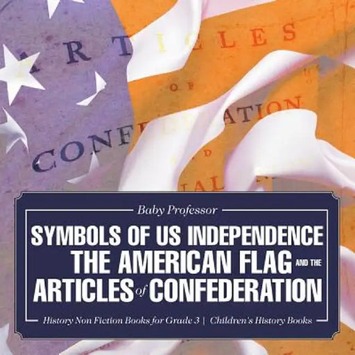 Symbols of Us Independence: The American Flag and the Articles of Confederation - History Non Fiction Books for Grade 3 Children's History Books by Baby Professor