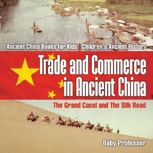 Trade and Commerce in Ancient China: The Grand Canal and the Silk Road - Ancient China Books for Kids Children's Ancient History by Baby Professor