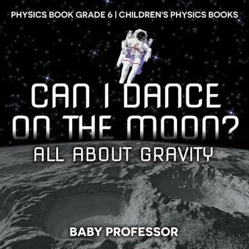 Can I Dance on the Moon? All about Gravity - Physics Book Grade 6 Children's Physics Books by Baby Professor
