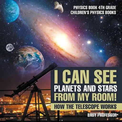 I Can See Planets and Stars from My Room! How the Telescope Works - Physics Book 4th Grade Children's Physics Books by Baby Professor
