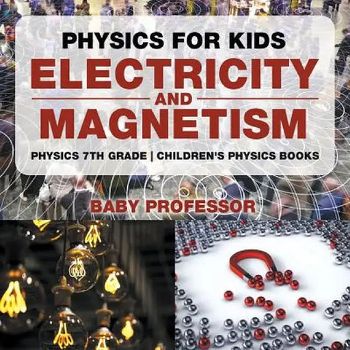 Physics for Kids: Electricity and Magnetism - Physics 7th Grade Children's Physics Books by Baby Professor