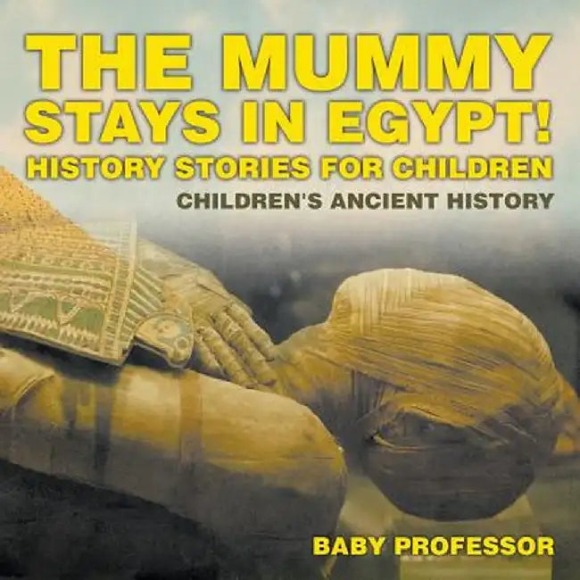 The Mummy Stays in Egypt! History Stories for Children Children's Ancient History by Baby Professor
