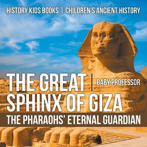 The Great Sphinx of Giza: The Pharaohs' Eternal Guardian - History Kids Books Children's Ancient History by Baby Professor