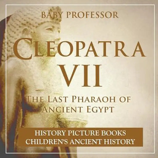 Cleopatra VII: The Last Pharaoh of Ancient Egypt - History Picture Books - Children's Ancient History by Baby Professor
