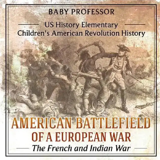 American Battlefield of a European War: The French and Indian War - Us History Elementary - Children's American Revolution History by Baby Professor