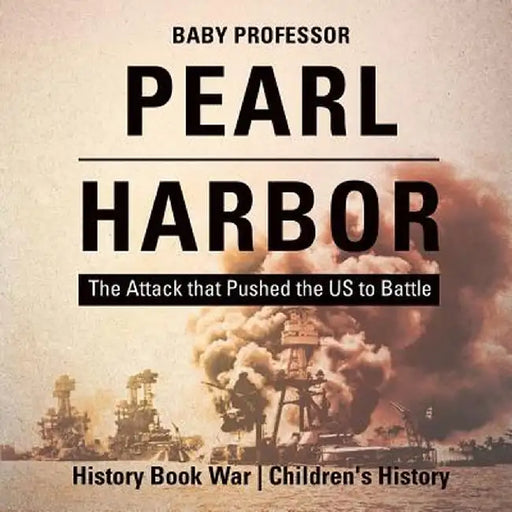 Pearl Harbor: The Attack That Pushed the Us to Battle - History Book War Children's History by Baby Professor