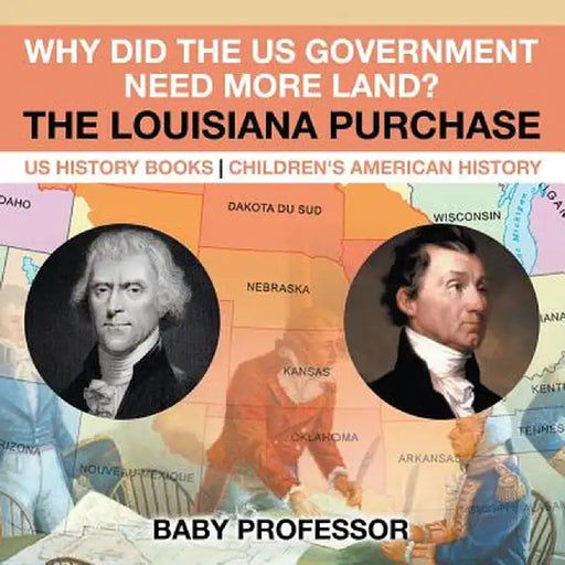 Why Did the Us Government Need More Land? the Louisiana Purchase - Us History Books Children's American History by Baby Professor