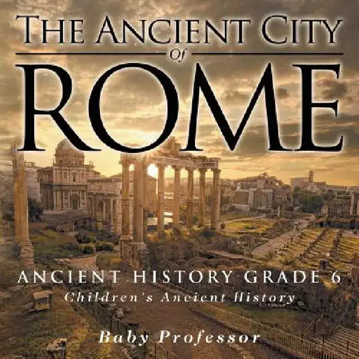 The Ancient City of Rome - Ancient History Grade 6 Children's Ancient History by Baby Professor