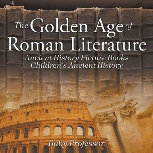 The Golden Age of Roman Literature - Ancient History Picture Books Children's Ancient History by Baby Professor