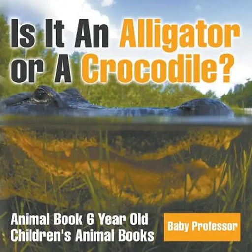 Is It an Alligator or a Crocodile? Animal Book 6 Year Old Children's Animal Books by Baby Professor