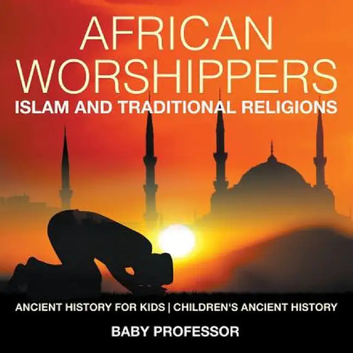 African Worshippers: Islam and Traditional Religions - Ancient History for Kids Children's Ancient History by Baby Professor