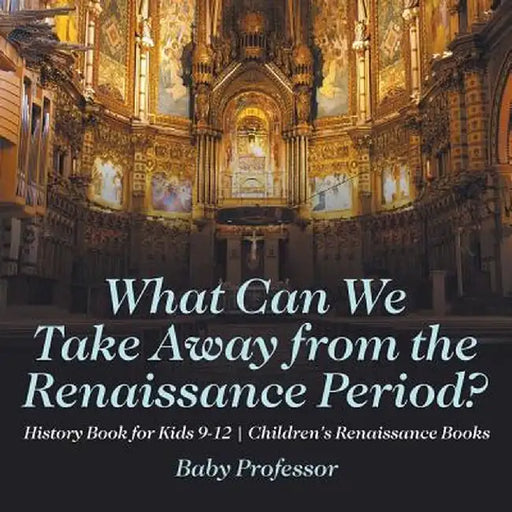 What Can We Take Away from the Renaissance Period? History Book for Kids 9-12 Children's Renaissance Books by Baby Professor