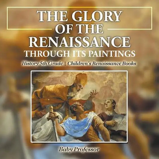 The Glory of the Renaissance Through Its Paintings: History 5th Grade Children's Renaissance Books by Baby Professor
