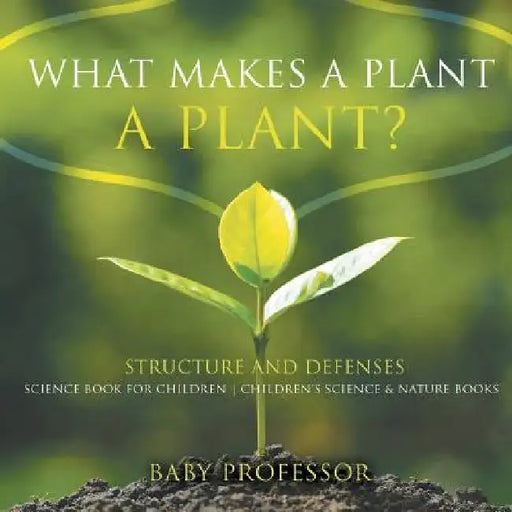 What Makes a Plant a Plant? Structure and Defenses Science Book for Children - Children's Science & Nature Books by Baby Professor