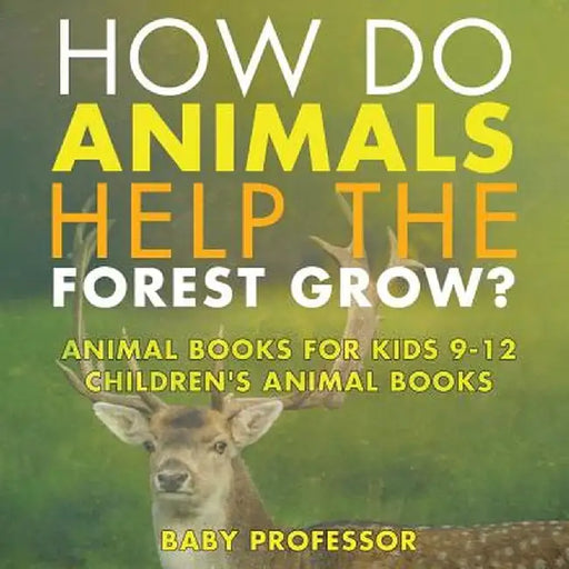 How Do Animals Help the Forest Grow? Animal Books for Kids 9-12 - Children's Animal Books by Baby Professor