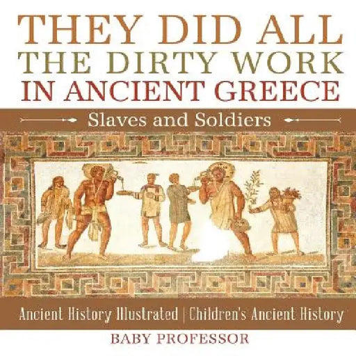 They Did All the Dirty Work in Ancient Greece: Slaves and Soldiers - Ancient History Illustrated - Children's Ancient History by Baby Professor