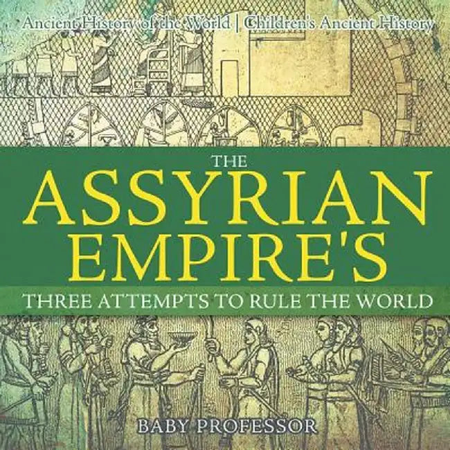 The Assyrian Empire's Three Attempts to Rule the World: Ancient History of the World - Children's Ancient History by Baby Professor