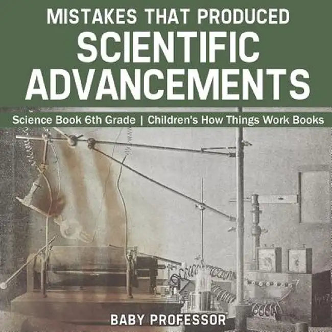 Mistakes That Produced Scientific Advancements - Science Book 6th Grade Children's How Things Work Books by Baby Professor