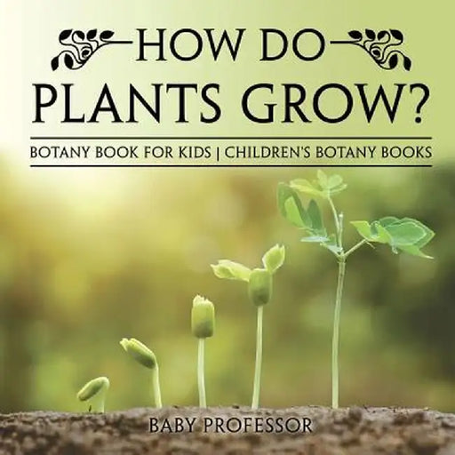 How Do Plants Grow? Botany Book for Kids Children's Botany Books by Baby Professor