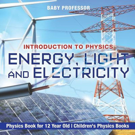 Energy, Light and Electricity - Introduction to Physics - Physics Book for 12 Year Old Children's P by Baby Professor