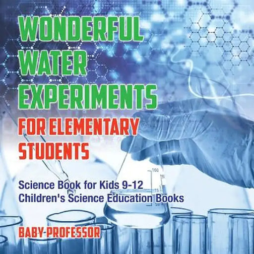 Wonderful Water Experiments for Elementary Students - Science Book for Kids 9-12 Children's Science Education Books by Baby Professor