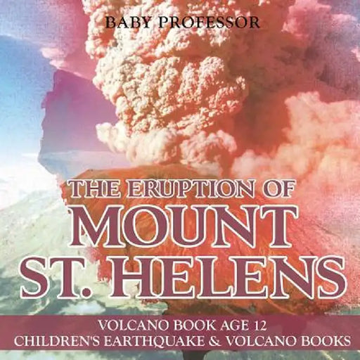 The Eruption of Mount St. Helens - Volcano Book Age 12 - Children's Earthquake & Volcano Books by Baby Professor