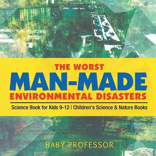 The Worst Man-Made Environmental Disasters - Science Book for Kids 9-12 - Children's Science & Nature Books by Baby Professor