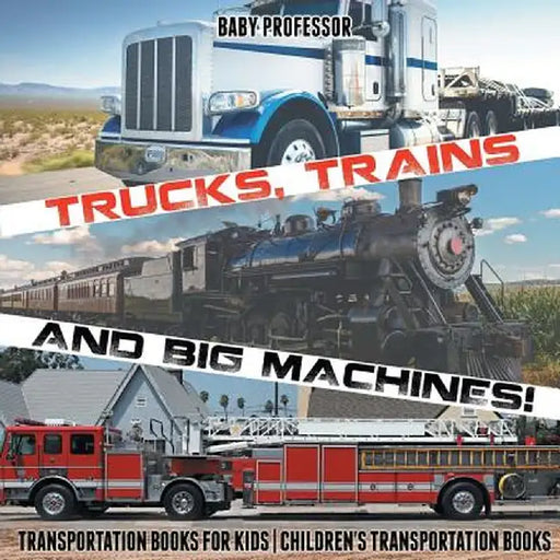 Trucks, Trains and Big Machines! Transportation Books for Kids - Children's Transportation Books by Baby Professor