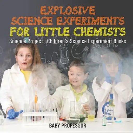 Explosive Science Experiments for Little Chemists - Science Project Children's Science Experiment Books by Baby Professor