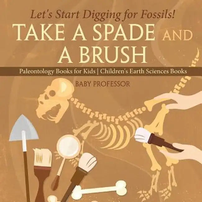 Take a Spade and a Brush - Let's Start Digging for Fossils! Paleontology Books for Kids Children's Earth Sciences Books by Baby Professor