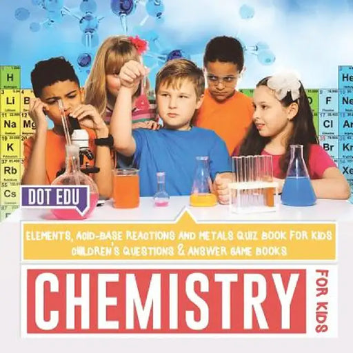 Chemistry for Kids Elements, Acid-Base Reactions and Metals Quiz Book for Kids Children's Questions & Answer Game Books by Dot Edu