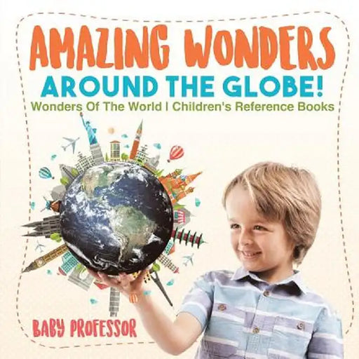 Amazing Wonders Around the Globe! Wonders of the World Children's Reference Books by Baby Professor