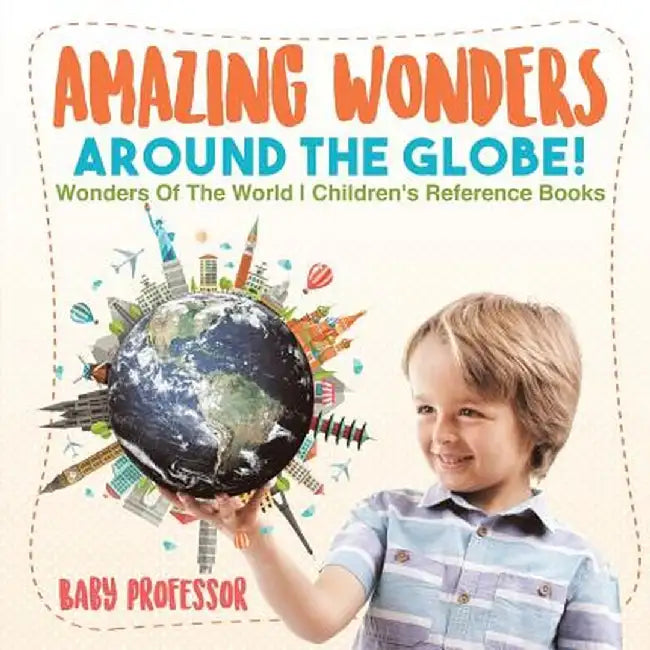 Amazing Wonders Around the Globe! Wonders of the World Children's Reference Books by Baby Professor