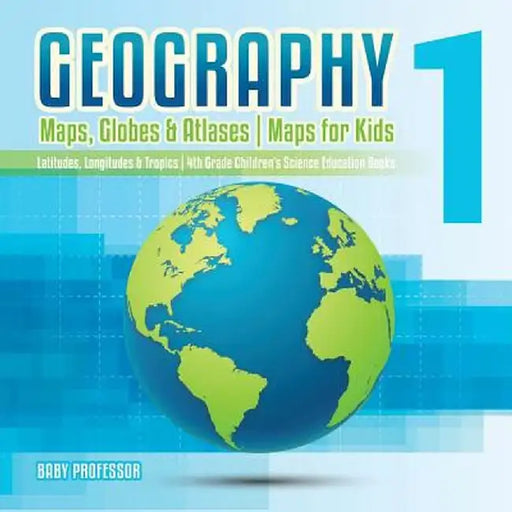 Geography 1 - Maps, Globes & Atlases Maps for Kids - Latitudes, Longitudes & Tropics 4th Grade Children's Science Education Books by Baby Professor