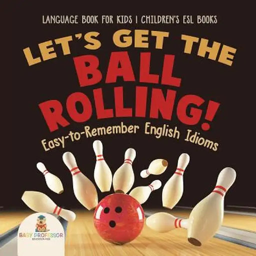 Let's Get the Ball Rolling! Easy-To-Remember English Idioms - Language Book for Kids - Children's ESL Books by Baby Professor