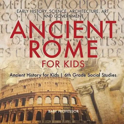 Ancient Rome for Kids - Early History, Science, Architecture, Art and Government - Ancient History for Kids - 6th Grade Social Studies by Baby Professor