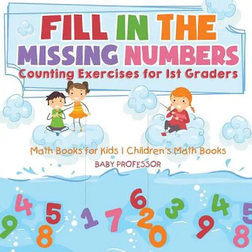 Fill in the Missing Numbers - Counting Exercises for 1st Graders - Math Books for Kids - Children's Math Books by Baby Professor