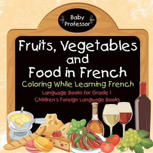 Fruits, Vegetables and Food in French - Coloring While Learning French - Language Books for Grade 1 - Children's Foreign Language Books by Baby Professor