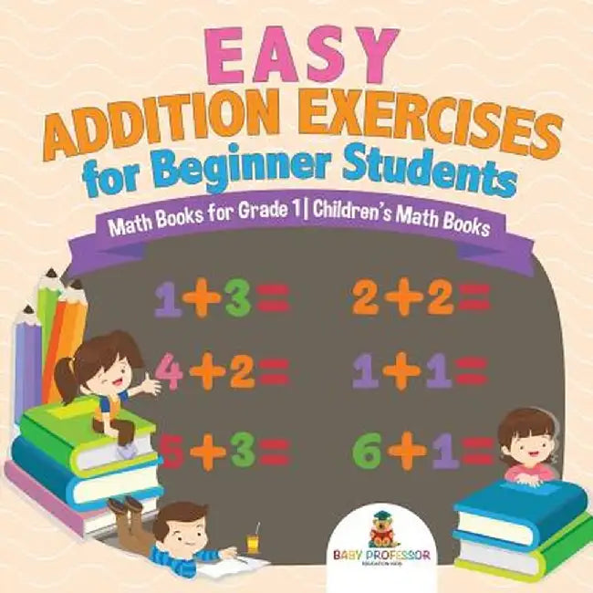 Easy Addition Exercises for Beginner Students - Math Books for Grade 1 - Children's Math Books by Baby Professor