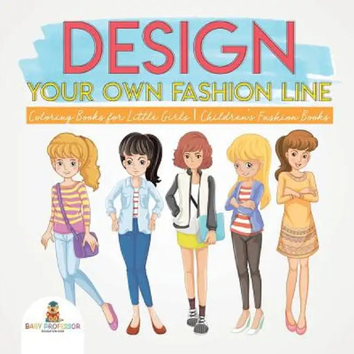Design Your Own Fashion Line: Coloring Books for Little Girls - Children's Fashion Books by Baby Professor