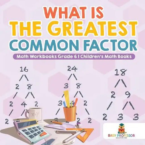 What Is the Greatest Common Factor - Math Workbooks Grade 6 - Children's Math Books by Baby Professor