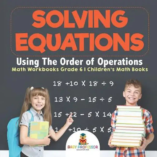 Solving Equations Using the Order of Operations - Math Workbooks Grade 6 - Children's Math Books by Baby Professor