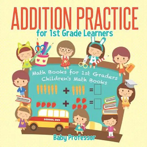Addition Practice for 1st Grade Learners - Math Books for 1st Graders - Children's Math Books by Baby Professor