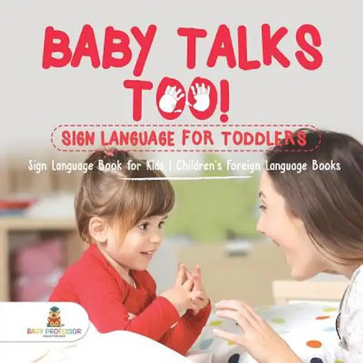 Baby Talks Too! Sign Language for Toddlers - Sign Language Book for Kids - Children's Foreign Language Books by Baby Professor
