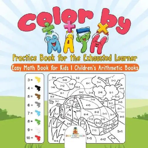 Color by Math Practice Book for the Exhausted Learner - Easy Math Book for Kids - Children's Arithmetic Books by Baby Professor