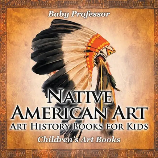 Native American Art - Art History Books for Kids Children's Art Books by Baby Professor