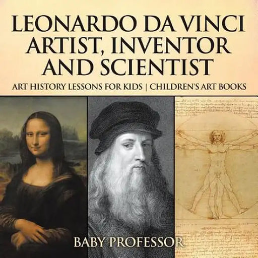 Leonardo Da Vinci: Artist, Inventor and Scientist - Art History Lessons for Kids Children's Art Books by Baby Professor