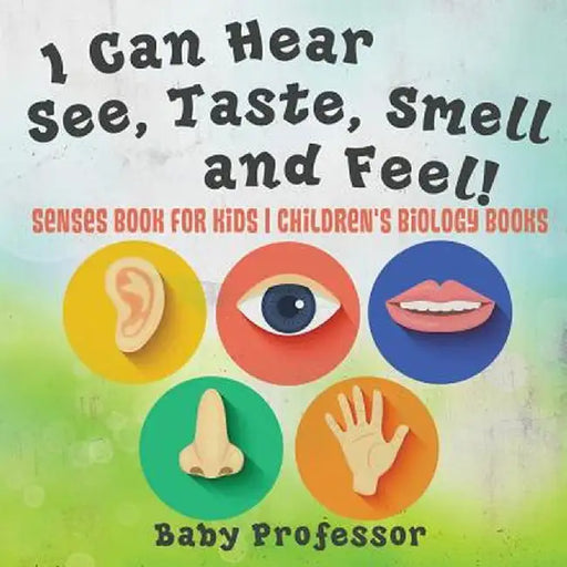 I Can Hear, See, Taste, Smell and Feel! Senses Book for Kids - Children's Biology Books by Baby Professor